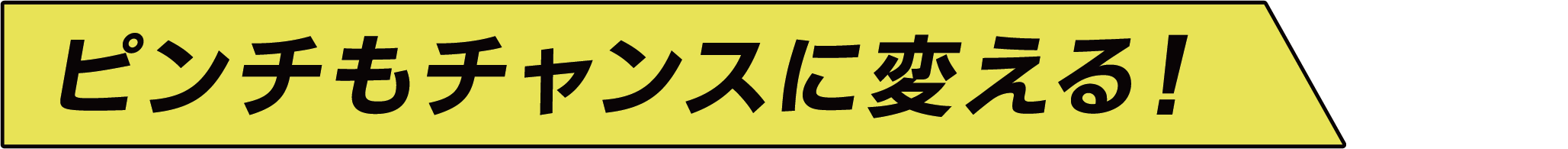 ピンチもチャンスに変える！