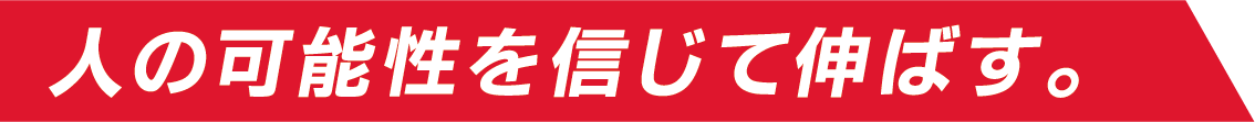 人の可能性を信じて伸ばす。