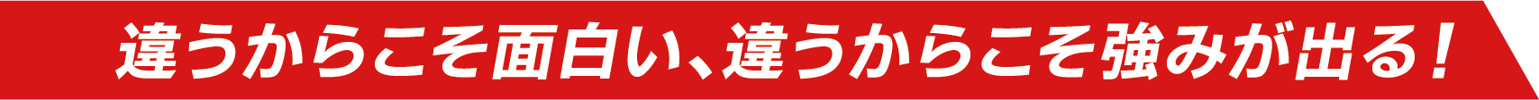 違うからこそ面白い、違うからこそ強みが出る！